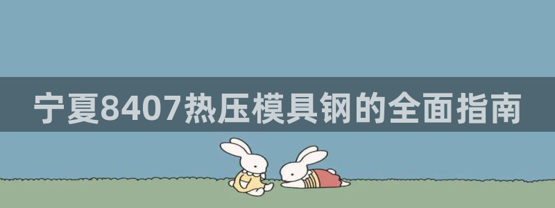 易倍电竞,有球必应：宁夏8407热压模具钢的全面指南