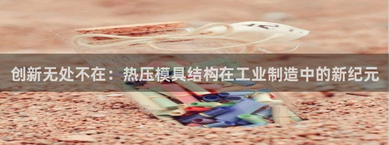 上海易倍投资有限公司：创新无处不在：热压模具结构在工业制