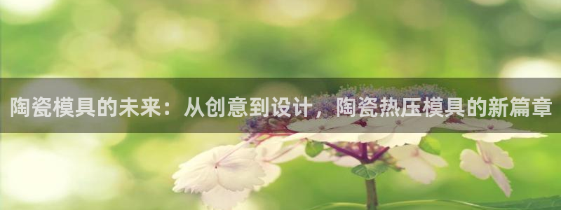 emc易倍官网app下载：陶瓷模具的未来：从创意到设计，