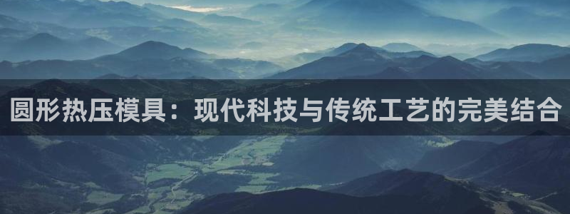 易倍达科技有限公司怎么样：圆形热压模具：现代科技与传统工