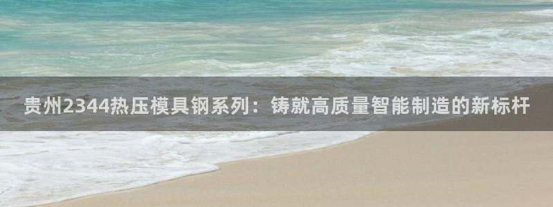 易倍单词官网下载：贵州2344热压模具钢系列：铸就高质量