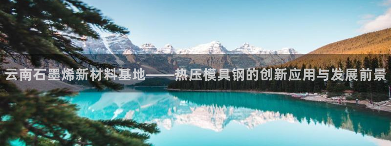 emc下载：云南石墨烯新材料基地——热压模具钢的创新应用