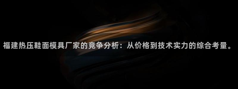 易倍单词平台:福建热压鞋面模具厂家的竞争分析:从价格到技