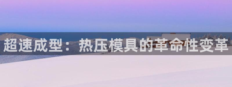 易倍单词官方网站下载安卓:超速成型:热压模具的革命性变革