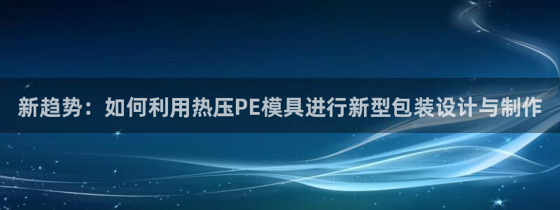emc登录网站：新趋势：如何利用热压PE模具进行新型包装