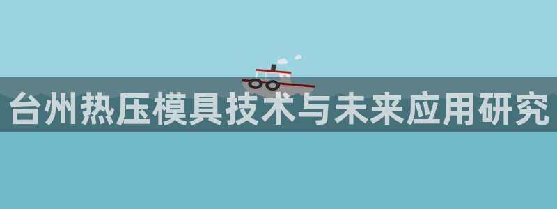 易倍单词如何下载:台州热压模具技术与未来应用研究